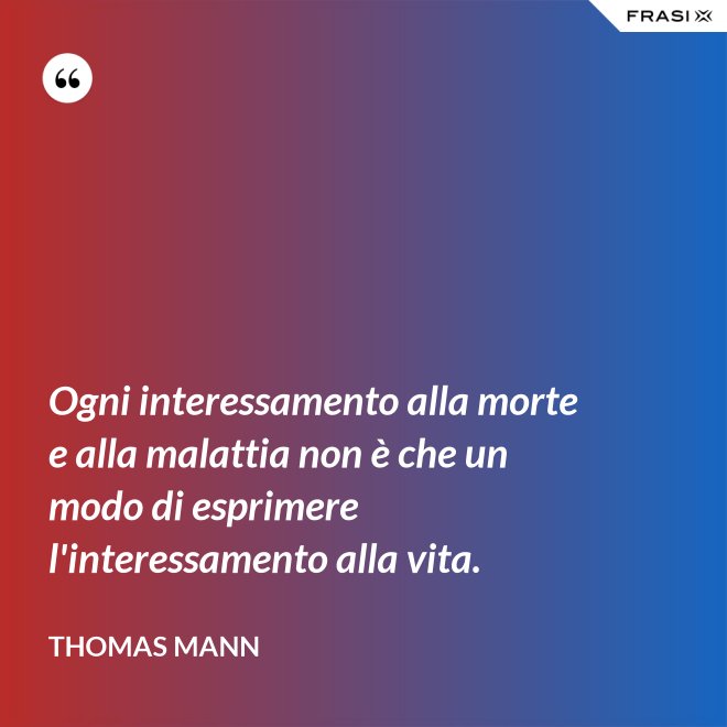 Ogni interessamento alla morte e alla malattia non è che un modo di esprimere l'interessamento alla vita. - Thomas Mann
