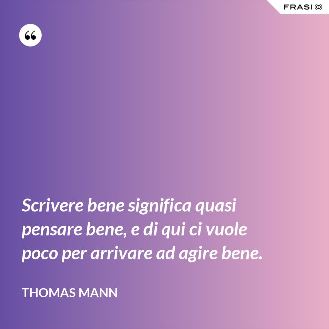 Scrivere bene significa quasi pensare bene, e di qui ci vuole poco per arrivare ad agire bene. - Thomas Mann