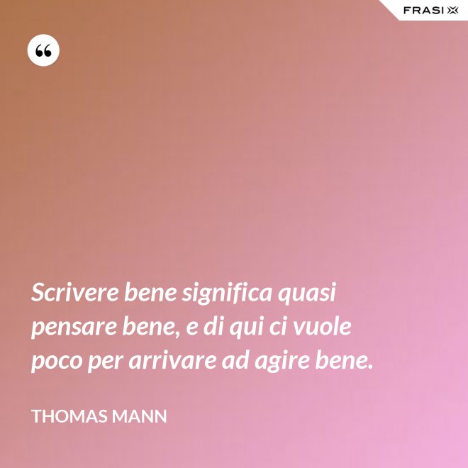Scrivere bene significa quasi pensare bene, e di qui ci vuole poco per arrivare ad agire bene. - Thomas Mann