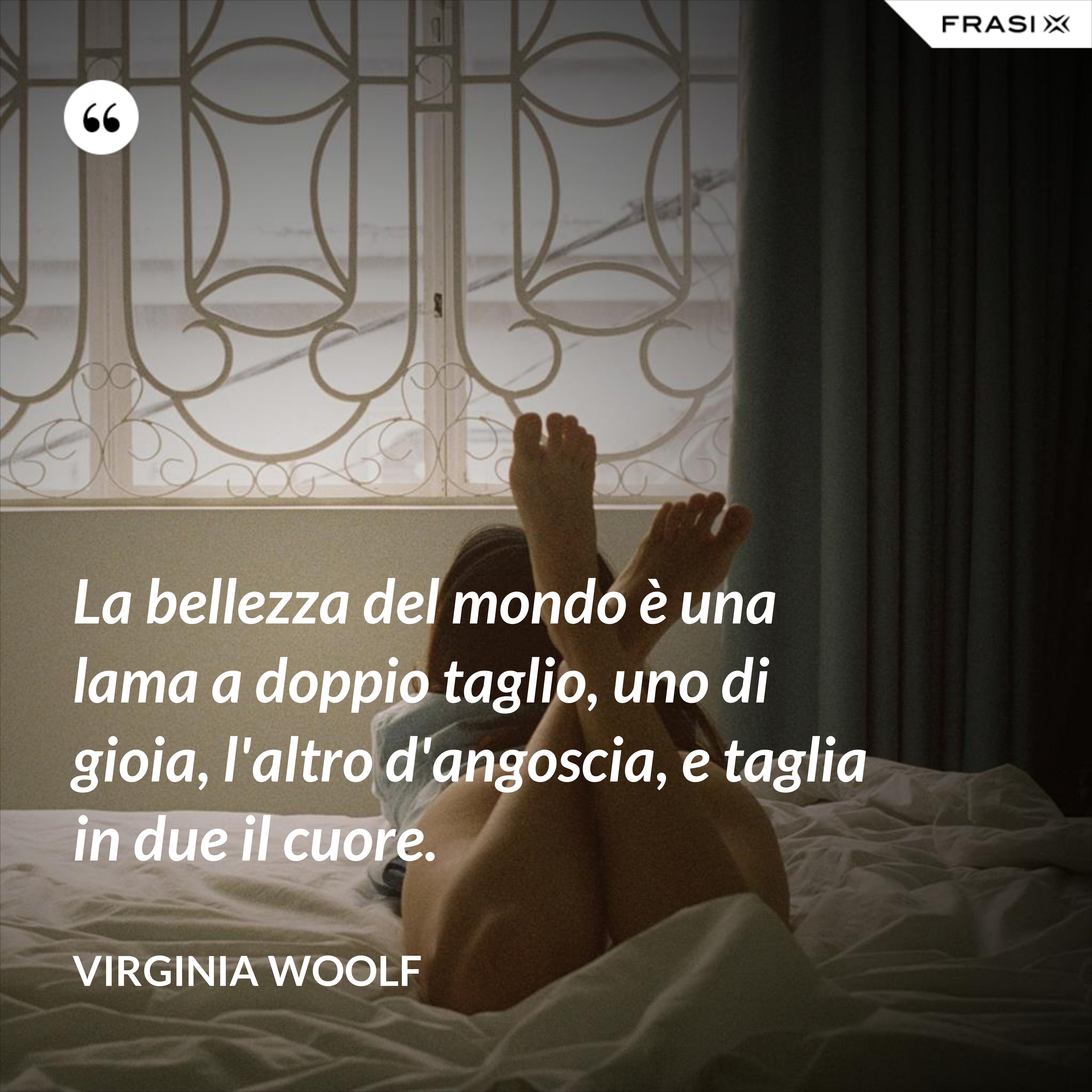 La bellezza del mondo è una lama a doppio taglio, uno di gioia, l'altro d'angoscia, e taglia in due il cuore. - Virginia Woolf