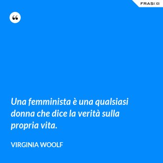 Una femminista è una qualsiasi donna che dice la verità sulla propria vita. - Virginia Woolf