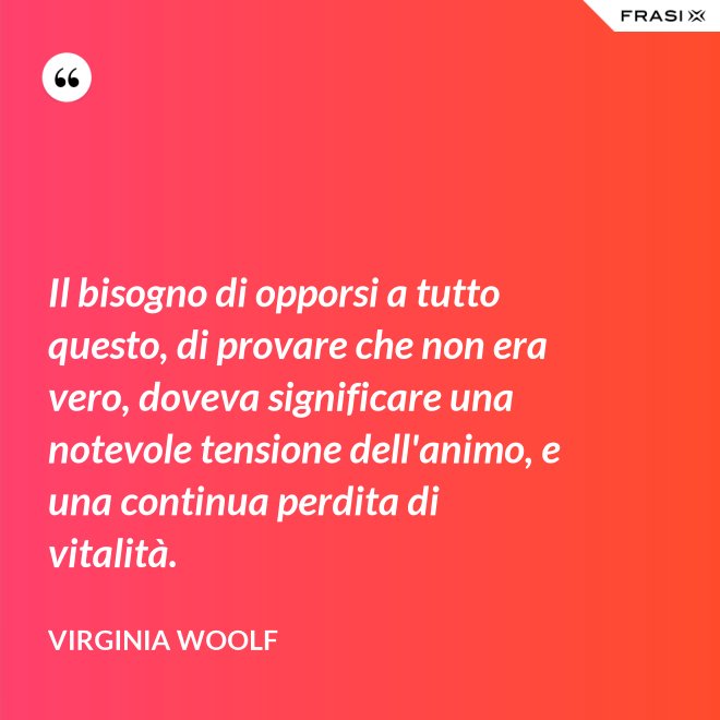 Il bisogno di opporsi a tutto questo, di provare che non era vero, doveva significare una notevole tensione dell'animo, e una continua perdita di vitalità. - Virginia Woolf