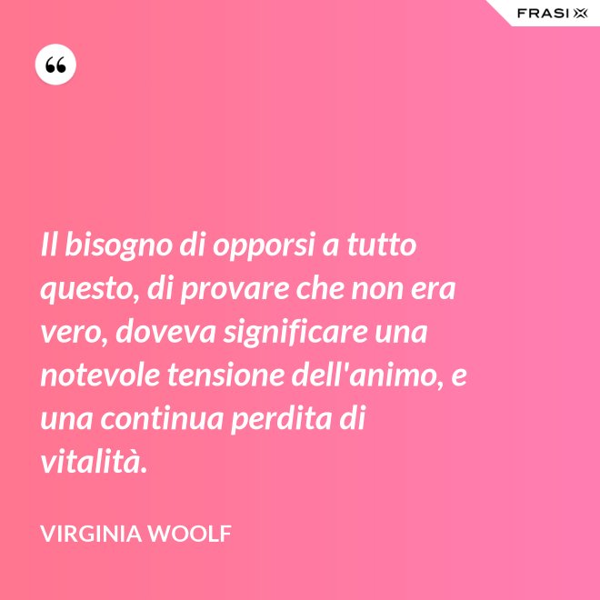 Il bisogno di opporsi a tutto questo, di provare che non era vero, doveva significare una notevole tensione dell'animo, e una continua perdita di vitalità. - Virginia Woolf