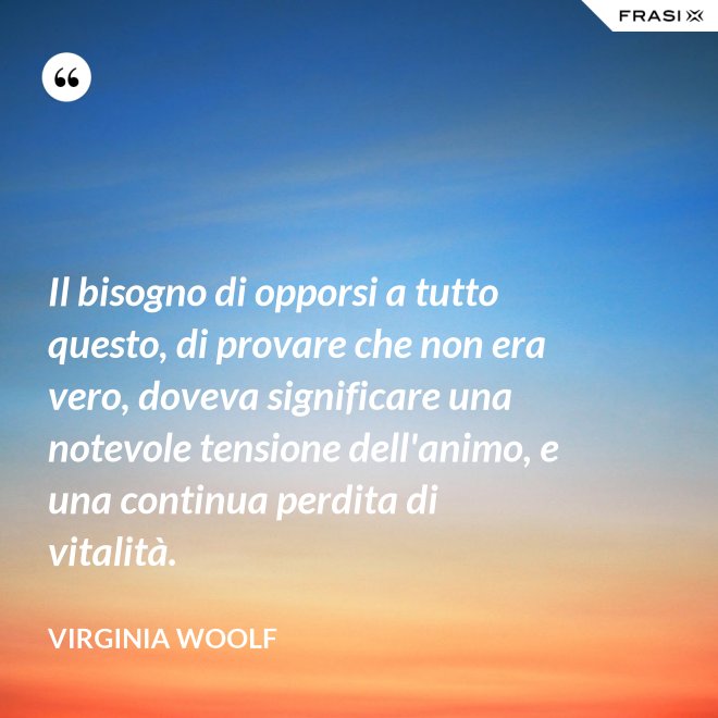 Il bisogno di opporsi a tutto questo, di provare che non era vero, doveva significare una notevole tensione dell'animo, e una continua perdita di vitalità. - Virginia Woolf