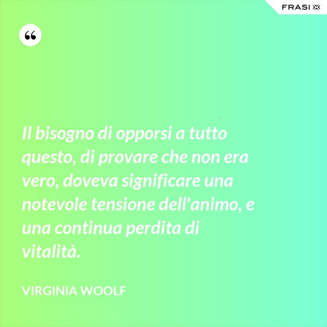 Il bisogno di opporsi a tutto questo, di provare che non era vero, doveva significare una notevole tensione dell'animo, e una continua perdita di vitalità. - Virginia Woolf