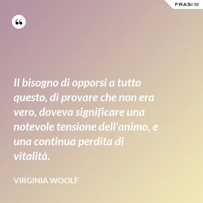 Il bisogno di opporsi a tutto questo, di provare che non era vero, doveva significare una notevole tensione dell'animo, e una continua perdita di vitalità. - Virginia Woolf