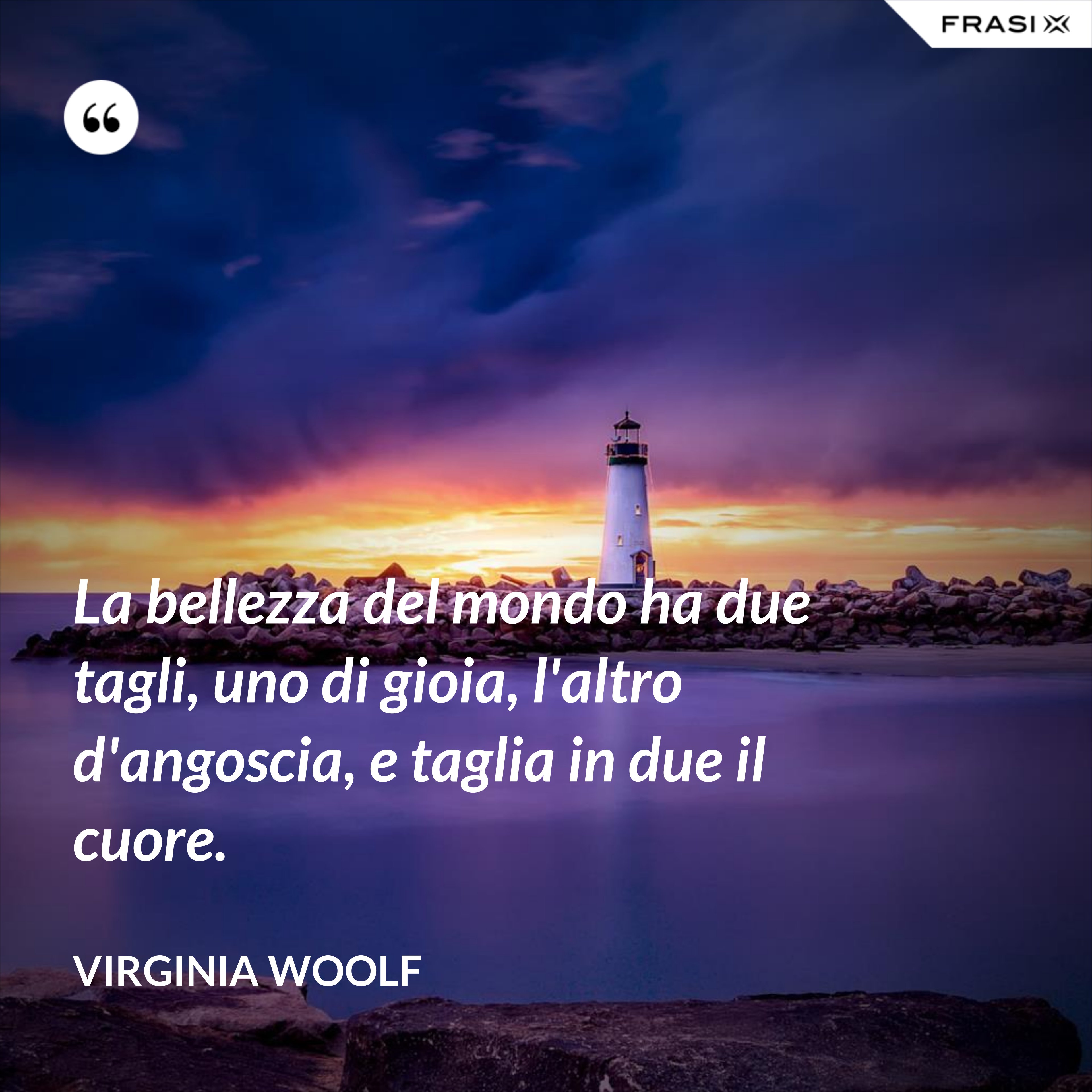 La bellezza del mondo ha due tagli, uno di gioia, l'altro d'angoscia, e taglia in due il cuore. - Virginia Woolf