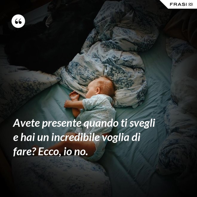 Avete presente quando ti svegli e hai un incredibile voglia di fare? Ecco, io no. - Anonimo