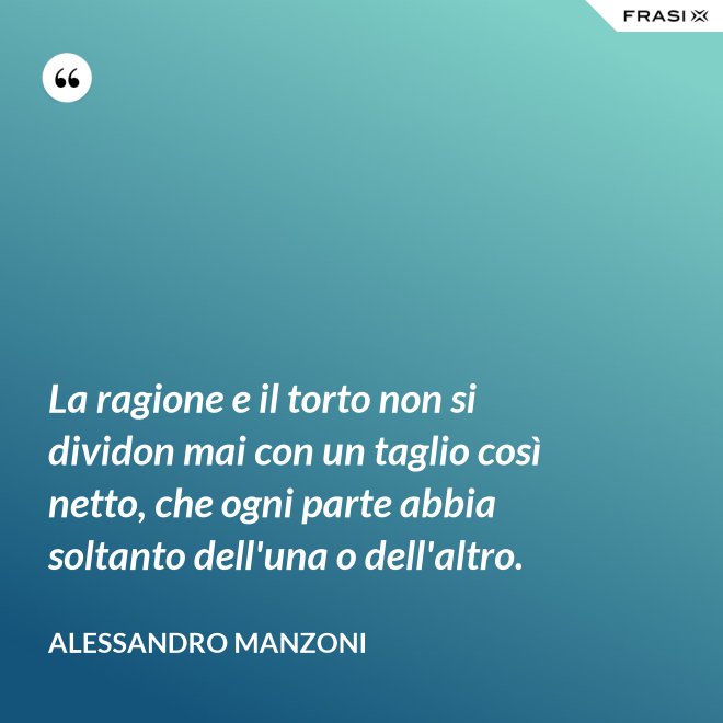 La ragione e il torto non si dividon mai con un taglio così netto, che ogni parte abbia soltanto dell'una o dell'altro. - Alessandro Manzoni