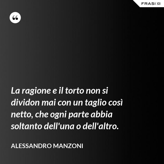 La ragione e il torto non si dividon mai con un taglio così netto, che ogni parte abbia soltanto dell'una o dell'altro. - Alessandro Manzoni