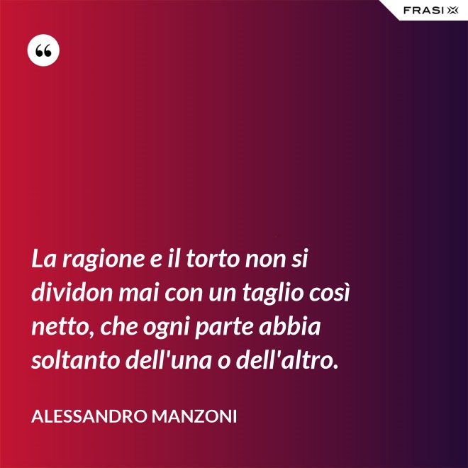 La ragione e il torto non si dividon mai con un taglio così netto, che ogni parte abbia soltanto dell'una o dell'altro. - Alessandro Manzoni