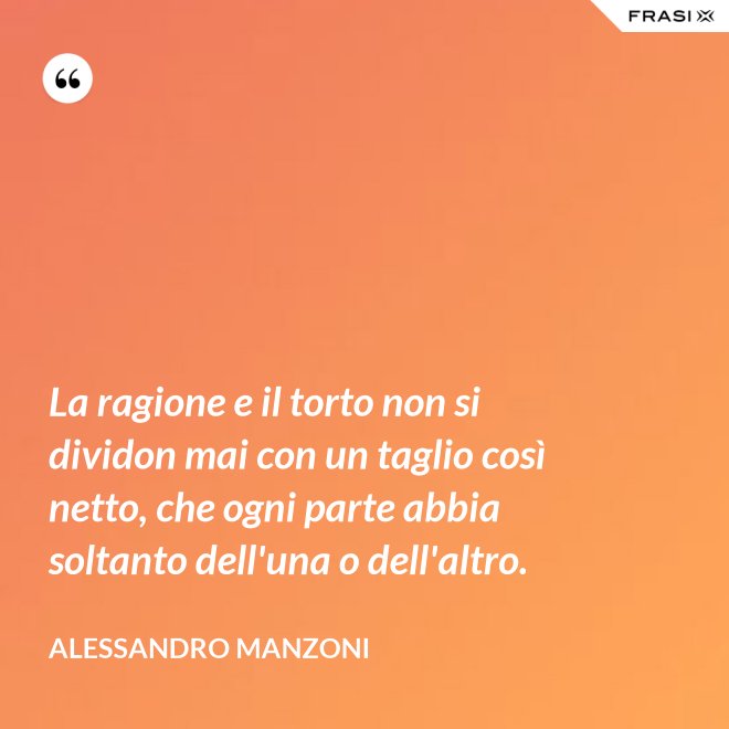 La ragione e il torto non si dividon mai con un taglio così netto, che ogni parte abbia soltanto dell'una o dell'altro. - Alessandro Manzoni