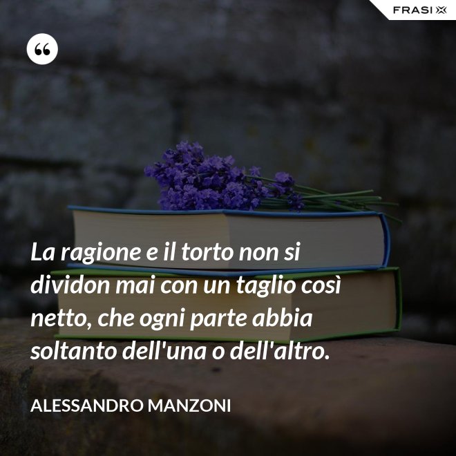 La ragione e il torto non si dividon mai con un taglio così netto, che ogni parte abbia soltanto dell'una o dell'altro. - Alessandro Manzoni