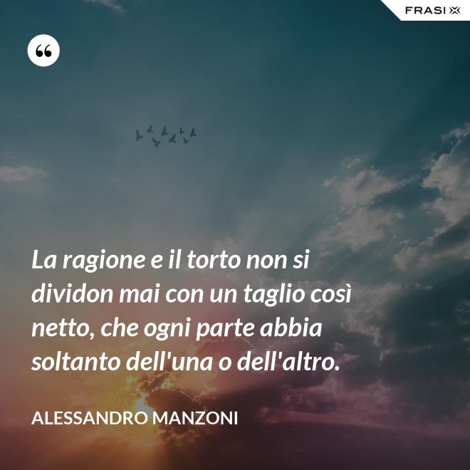 La ragione e il torto non si dividon mai con un taglio così netto, che ogni parte abbia soltanto dell'una o dell'altro. - Alessandro Manzoni