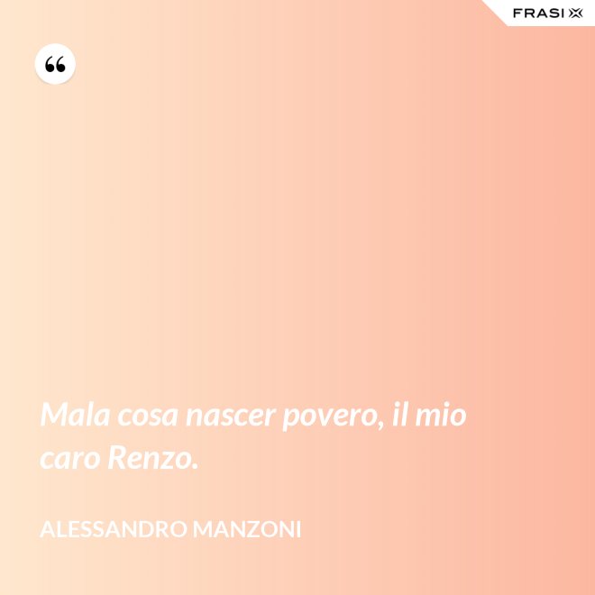 Mala cosa nascer povero, il mio caro Renzo. - Alessandro Manzoni