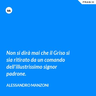Non si dirà mai che il Griso si sia ritirato da un comando dell'illustrissimo signor padrone. - Alessandro Manzoni