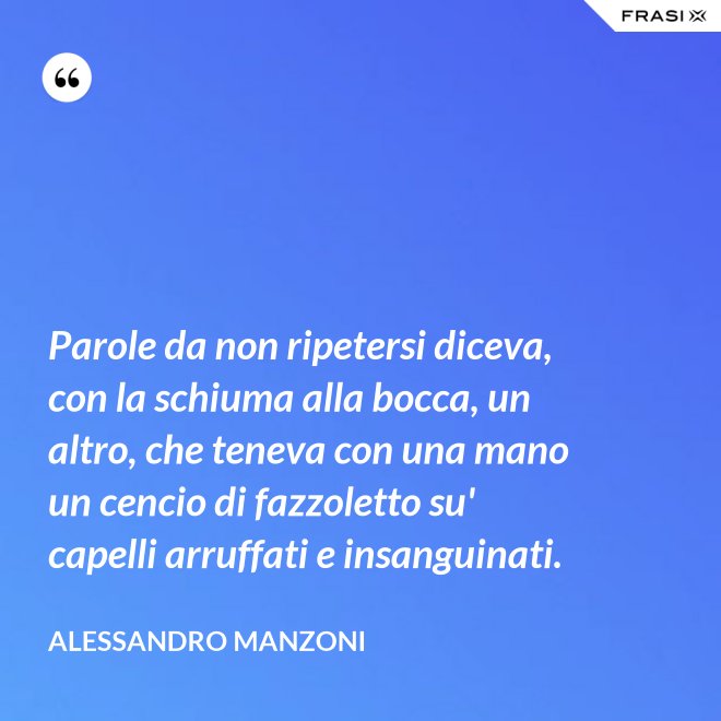 Parole da non ripetersi diceva, con la schiuma alla bocca, un altro, che teneva con una mano un cencio di fazzoletto su' capelli arruffati e insanguinati. - Alessandro Manzoni