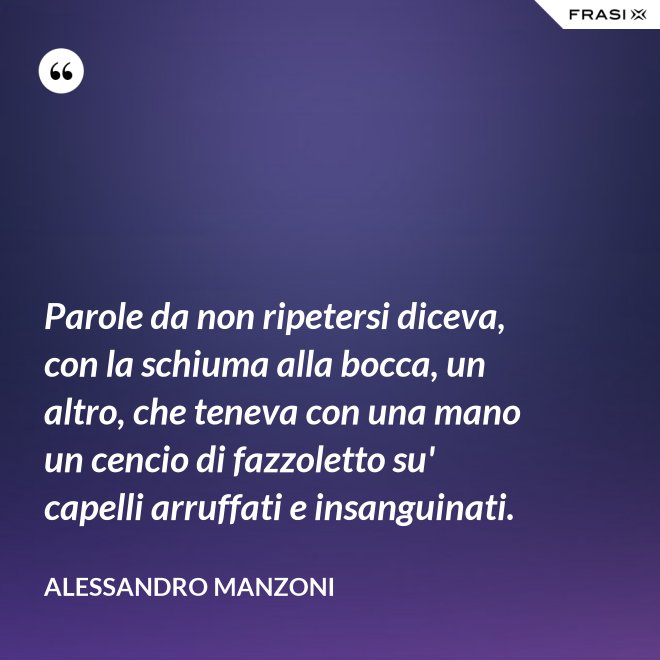 Parole da non ripetersi diceva, con la schiuma alla bocca, un altro, che teneva con una mano un cencio di fazzoletto su' capelli arruffati e insanguinati. - Alessandro Manzoni