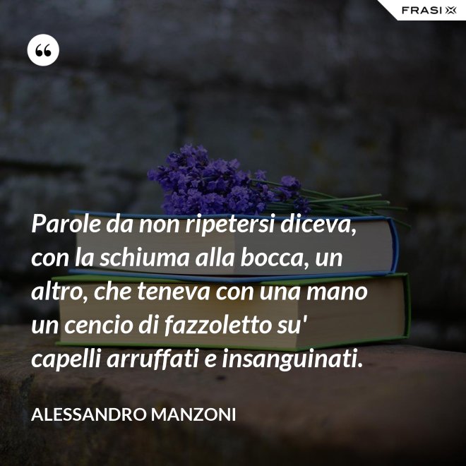 Parole da non ripetersi diceva, con la schiuma alla bocca, un altro, che teneva con una mano un cencio di fazzoletto su' capelli arruffati e insanguinati. - Alessandro Manzoni