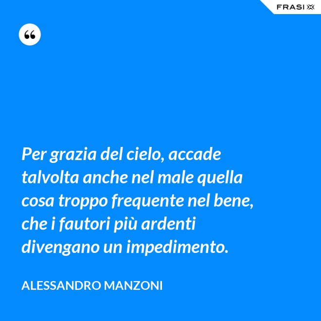 Per grazia del cielo, accade talvolta anche nel male quella cosa troppo frequente nel bene, che i fautori più ardenti divengano un impedimento. - Alessandro Manzoni