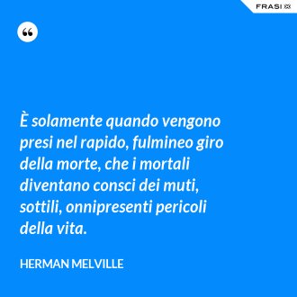 È solamente quando vengono presi nel rapido, fulmineo giro della morte, che i mortali diventano consci dei muti, sottili, onnipresenti pericoli della vita. - Herman Melville