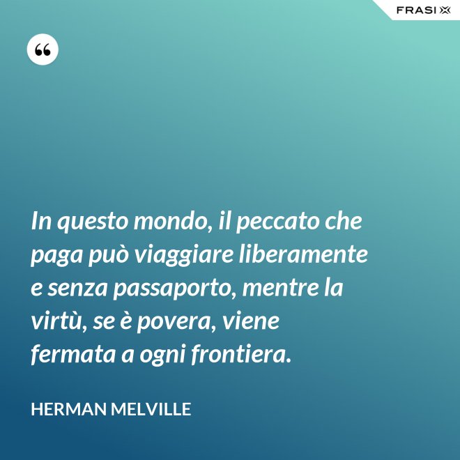 In questo mondo, il peccato che paga può viaggiare liberamente e senza passaporto, mentre la virtù, se è povera, viene fermata a ogni frontiera. - Herman Melville