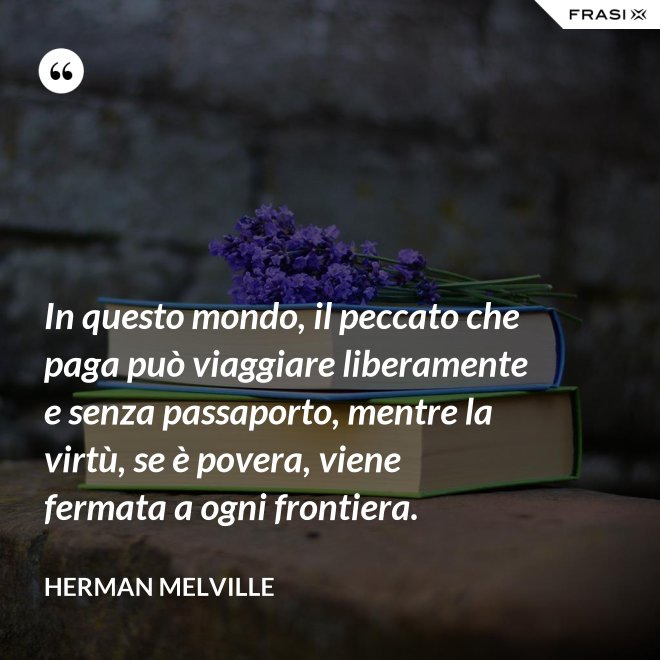In questo mondo, il peccato che paga può viaggiare liberamente e senza passaporto, mentre la virtù, se è povera, viene fermata a ogni frontiera. - Herman Melville