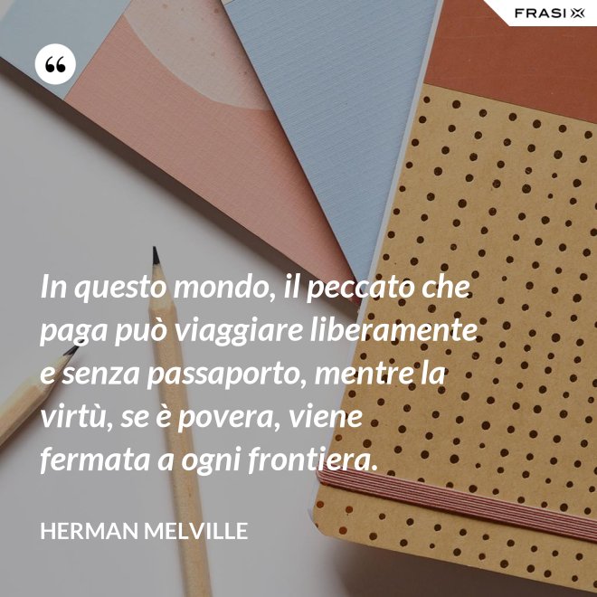 In questo mondo, il peccato che paga può viaggiare liberamente e senza passaporto, mentre la virtù, se è povera, viene fermata a ogni frontiera. - Herman Melville