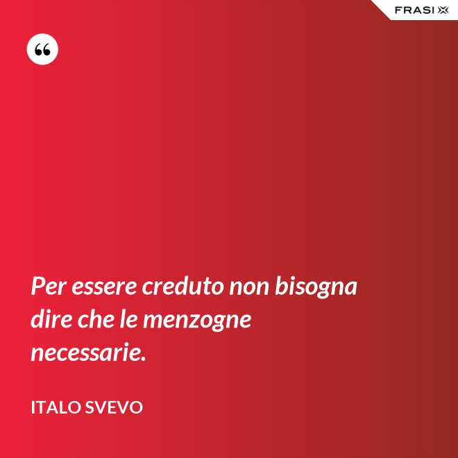 Per essere creduto non bisogna dire che le menzogne necessarie. - Italo Svevo