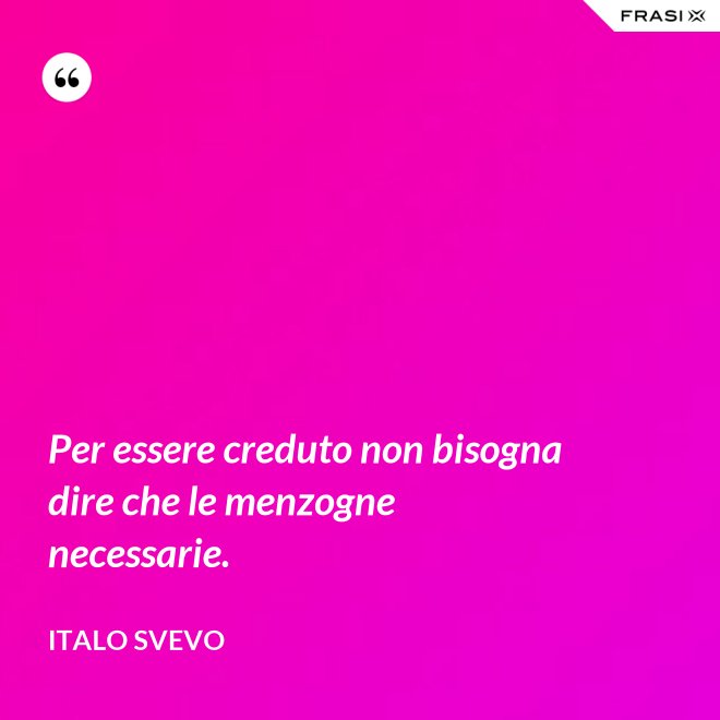 Per essere creduto non bisogna dire che le menzogne necessarie. - Italo Svevo