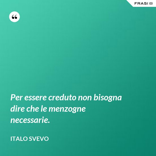 Per essere creduto non bisogna dire che le menzogne necessarie. - Italo Svevo
