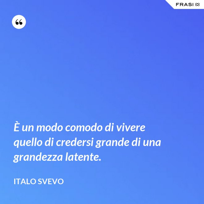 È un modo comodo di vivere quello di credersi grande di una grandezza latente. - Italo Svevo