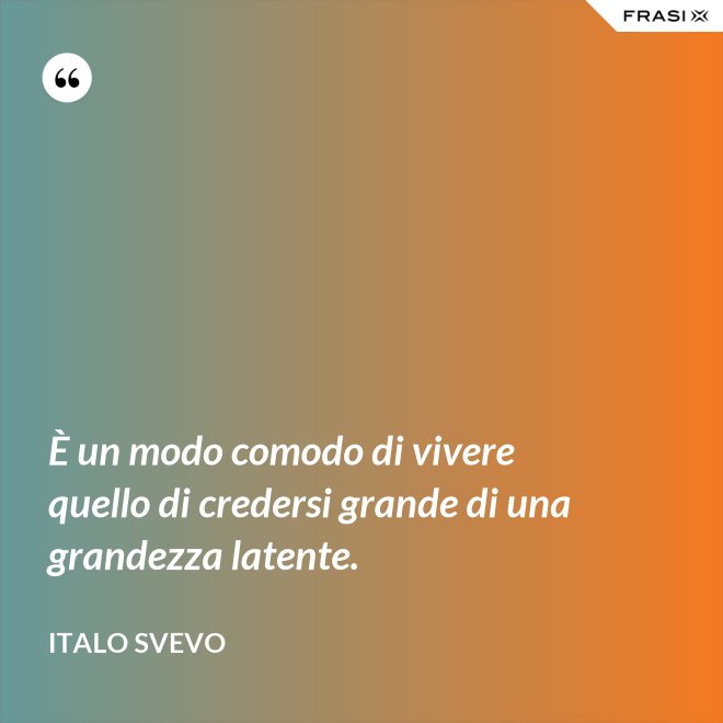 È un modo comodo di vivere quello di credersi grande di una grandezza latente. - Italo Svevo