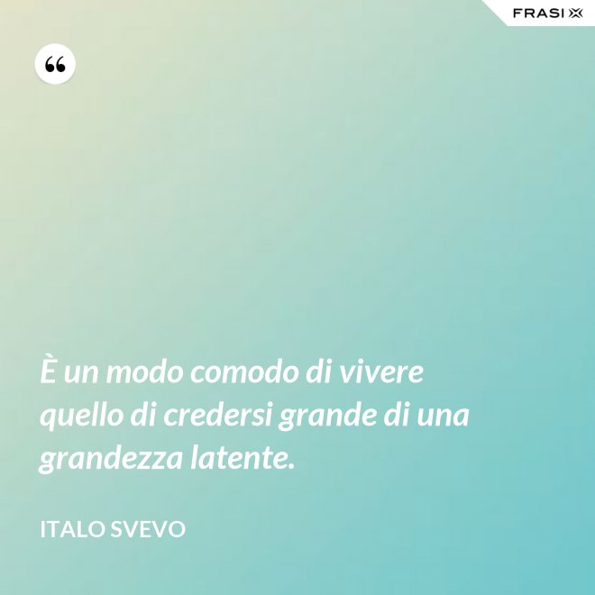 È un modo comodo di vivere quello di credersi grande di una grandezza latente. - Italo Svevo