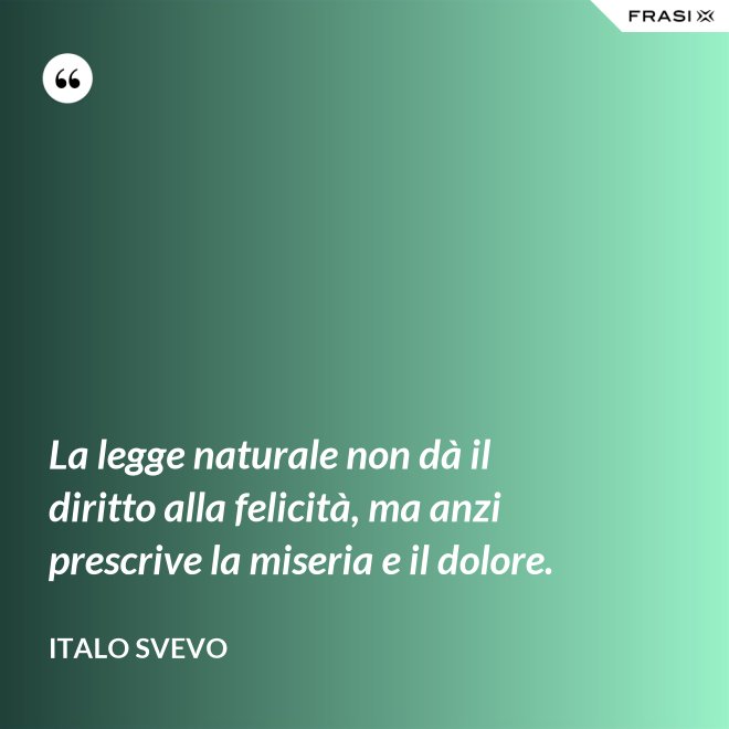 La legge naturale non dà il diritto alla felicità, ma anzi prescrive la miseria e il dolore. - Italo Svevo
