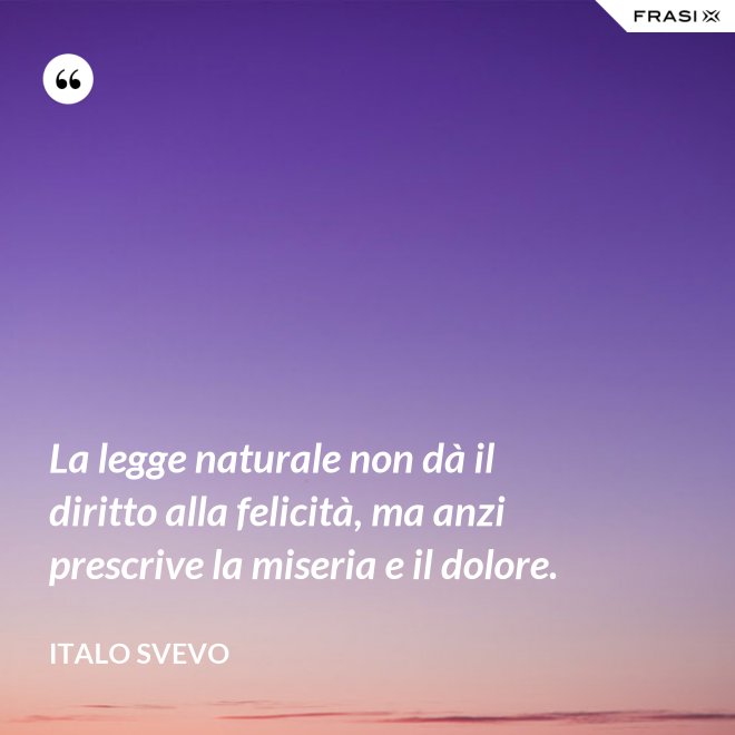 La legge naturale non dà il diritto alla felicità, ma anzi prescrive la miseria e il dolore. - Italo Svevo