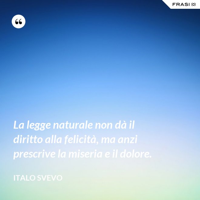 La legge naturale non dà il diritto alla felicità, ma anzi prescrive la miseria e il dolore. - Italo Svevo
