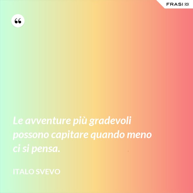 Le avventure più gradevoli possono capitare quando meno ci si pensa. - Italo Svevo