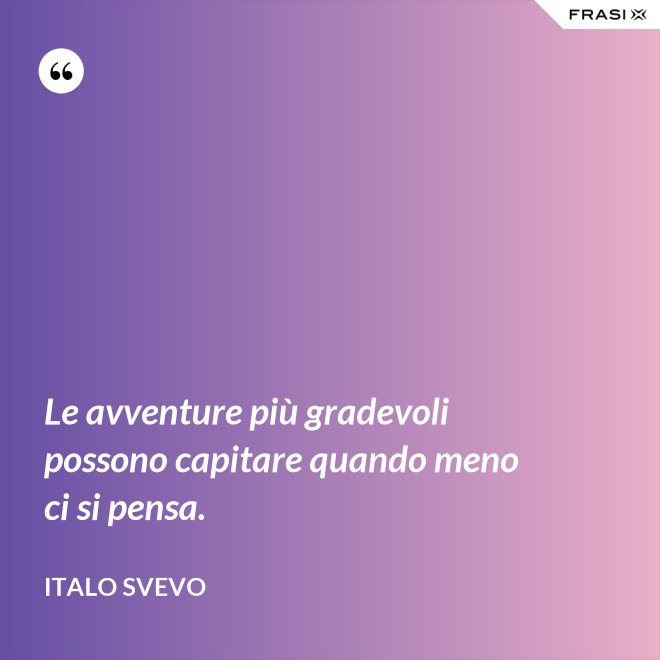 Le avventure più gradevoli possono capitare quando meno ci si pensa. - Italo Svevo