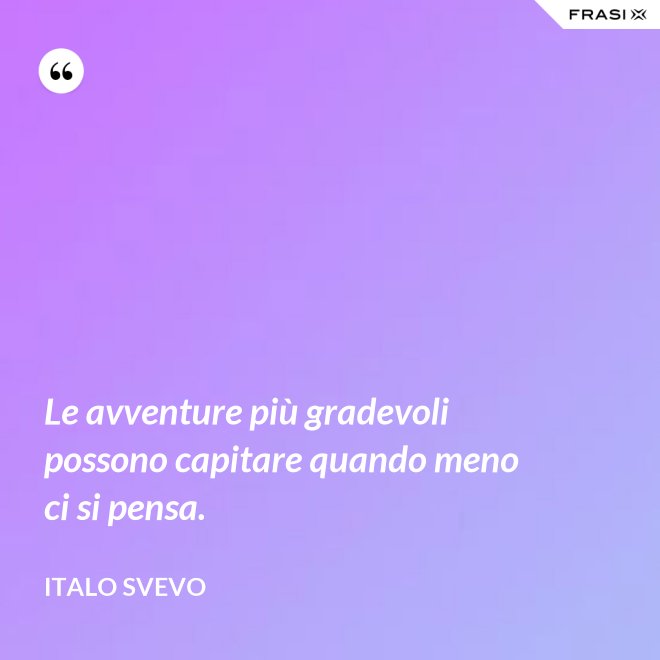 Le avventure più gradevoli possono capitare quando meno ci si pensa. - Italo Svevo