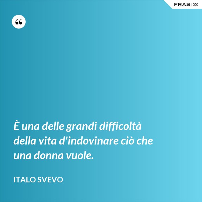 È una delle grandi difficoltà della vita d'indovinare ciò che una donna vuole. - Italo Svevo