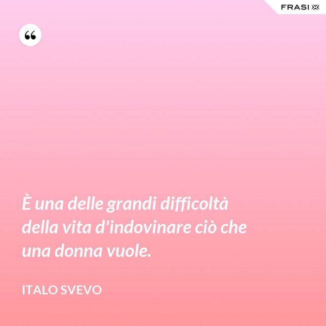 È una delle grandi difficoltà della vita d'indovinare ciò che una donna vuole. - Italo Svevo