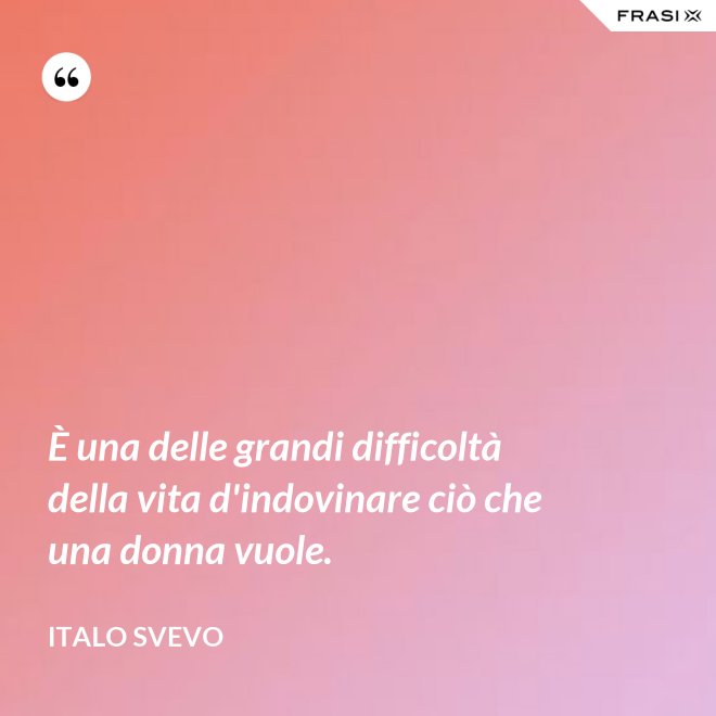 È una delle grandi difficoltà della vita d'indovinare ciò che una donna vuole. - Italo Svevo
