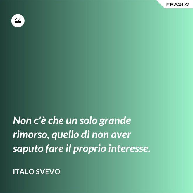 Non c'è che un solo grande rimorso, quello di non aver saputo fare il proprio interesse. - Italo Svevo