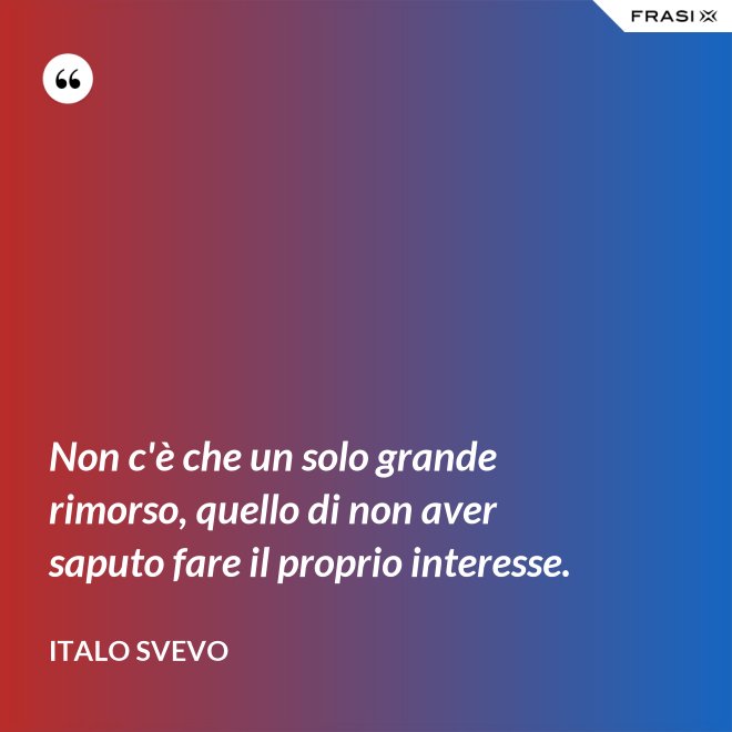 Non c'è che un solo grande rimorso, quello di non aver saputo fare il proprio interesse. - Italo Svevo