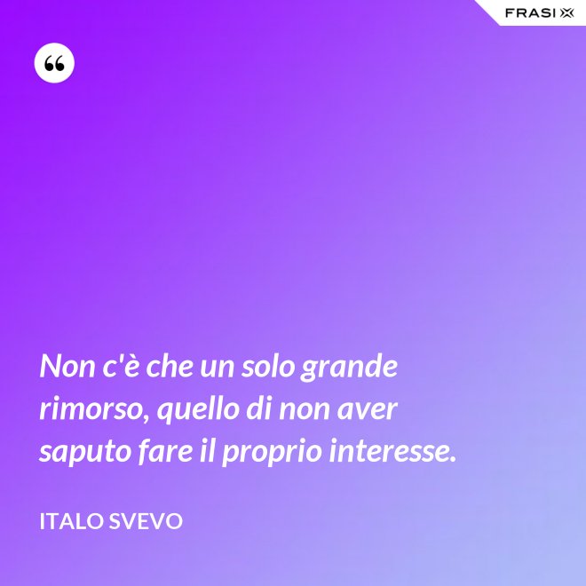 Non c'è che un solo grande rimorso, quello di non aver saputo fare il proprio interesse. - Italo Svevo