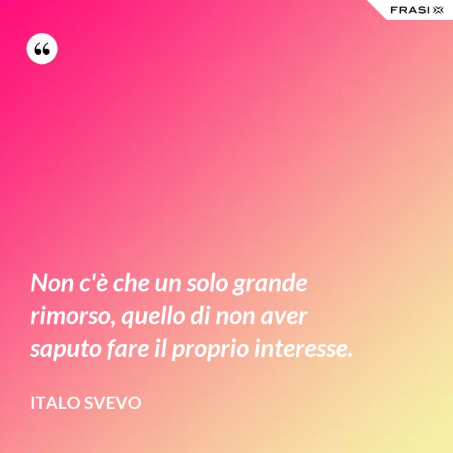 Non c'è che un solo grande rimorso, quello di non aver saputo fare il proprio interesse. - Italo Svevo