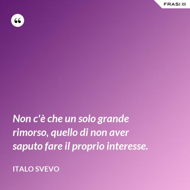 Non c'è che un solo grande rimorso, quello di non aver saputo fare il proprio interesse. - Italo Svevo
