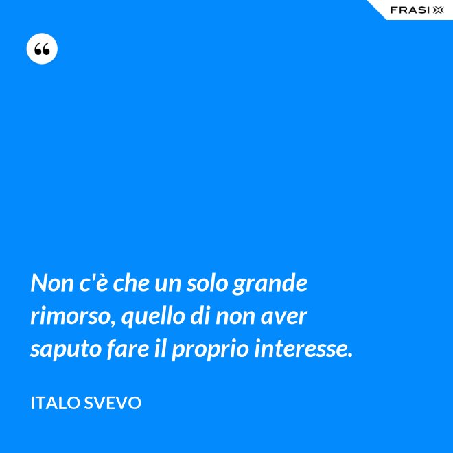 Non c'è che un solo grande rimorso, quello di non aver saputo fare il proprio interesse. - Italo Svevo