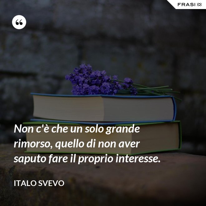 Non c'è che un solo grande rimorso, quello di non aver saputo fare il proprio interesse. - Italo Svevo